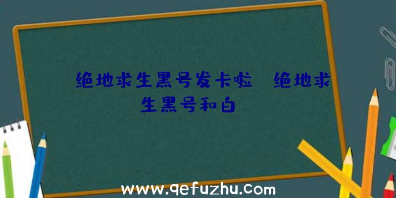 「绝地求生黑号发卡啦」|绝地求生黑号和白hao